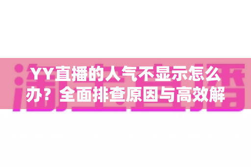 YY直播的人气不显示怎么办？全面排查原因与高效解决方法全攻略