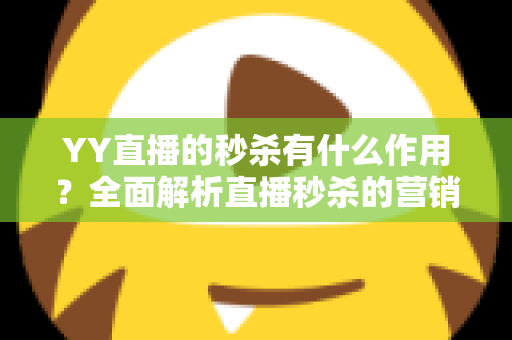 YY直播的秒杀有什么作用？全面解析直播秒杀的营销价值与实战功能