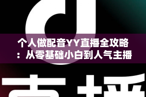 个人做配音YY直播全攻略：从零基础小白到人气主播的实战指南