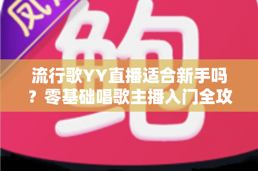 流行歌YY直播适合新手吗？零基础唱歌主播入门全攻略与避坑指南