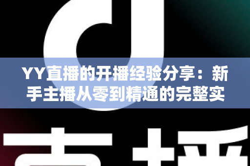 YY直播的开播经验分享：新手主播从零到精通的完整实战指南