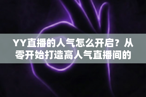 YY直播的人气怎么开启？从零开始打造高人气直播间的完整攻略