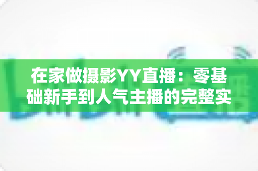 在家做摄影YY直播：零基础新手到人气主播的完整实战指南