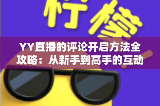 YY直播的评论开启方法全攻略：从新手到高手的互动指南