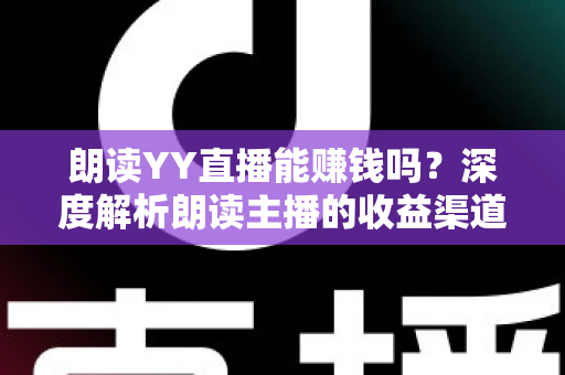 朗读YY直播能赚钱吗?深度解析朗读主播的收益渠道与实战赚钱攻略 朗读YY直播能赚钱吗?深度解析朗读主播的收益渠道与实战赚钱攻略