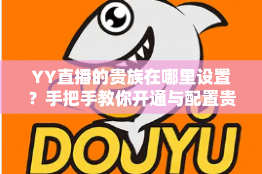 YY直播的贵族在哪里设置？手把手教你开通与配置贵族身份的完整攻略
