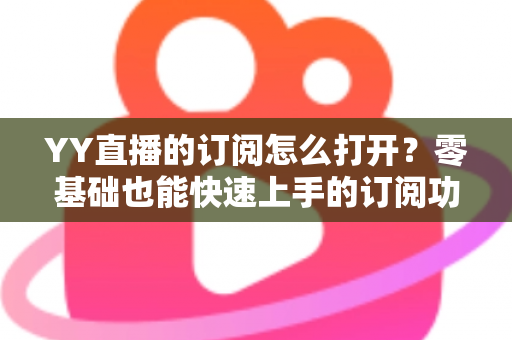 YY直播的订阅怎么打开？零基础也能快速上手的订阅功能开启全攻略