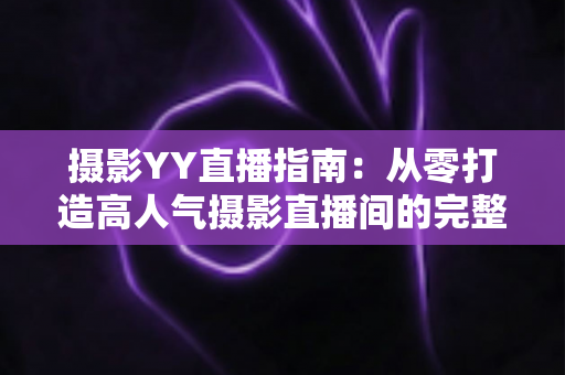 摄影YY直播指南：从零打造高人气摄影直播间的完整攻略