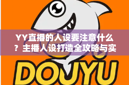 YY直播的人设要注意什么?主播人设打造全攻略与实战避坑指南 YY直播的人设要注意什么?主播人设打造全攻略与实战避坑指南