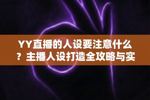 YY直播的人设要注意什么？主播人设打造全攻略与实战避坑指南