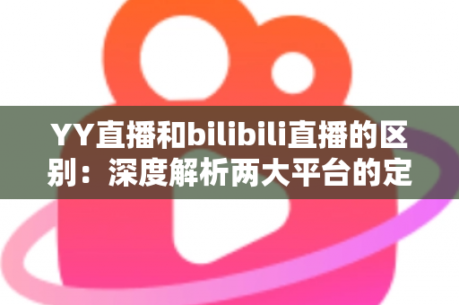 YY直播和bilibili直播的区别：深度解析两大平台的定位、生态与选择指南