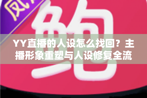 YY直播的人设怎么找回？主播形象重塑与人设修复全流程实用指南