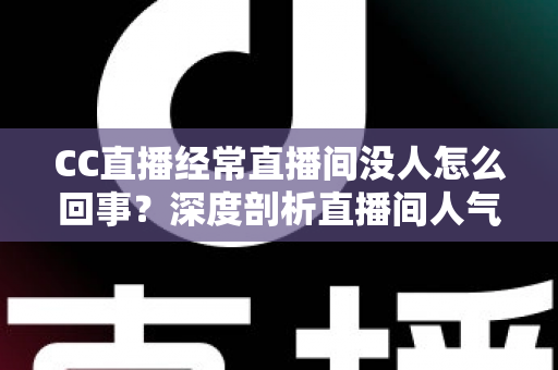 CC直播经常直播间没人怎么回事？深度剖析直播间人气低迷的根源与高效破局策略