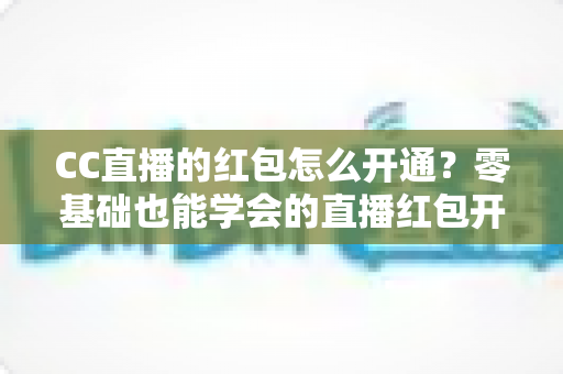 CC直播的红包怎么开通？零基础也能学会的直播红包开通全攻略
