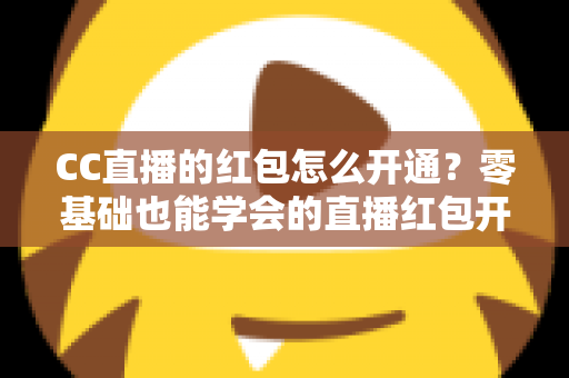 CC直播的红包怎么开通？零基础也能学会的直播红包开通全攻略