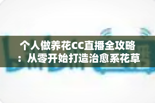 个人做养花CC直播全攻略:从零开始打造治愈系花草直播间,轻松开启你的绿色副业 个人做养花CC直播全攻略:从零开始打造治愈系花草直播间,轻松开启你的绿色副业