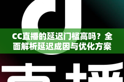 CC直播的延迟门槛高吗？全面解析延迟成因与优化方案，助你打造流畅直播体验