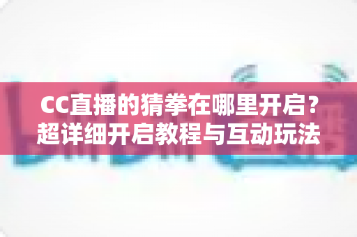 CC直播的猜拳在哪里开启?超详细开启教程与互动玩法全解析,助你快速提升直播间人气 CC直播的猜拳在哪里开启?超详细开启教程与互动玩法全解析,助你快速提升直播间人气