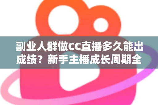 副业人群做CC直播多久能出成绩?新手主播成长周期全解析与提速实操指南 副业人群做CC直播多久能出成绩?新手主播成长周期全解析与提速实操指南