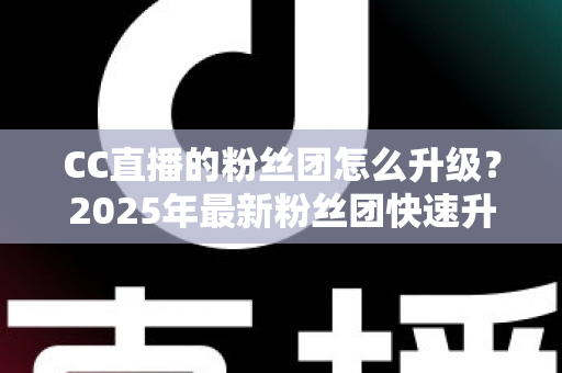 CC直播的粉丝团怎么升级?2025年最新粉丝团快速升级攻略与实用技巧全解析 CC直播的粉丝团怎么升级?2025年最新粉丝团快速升级攻略与实用技巧全解析