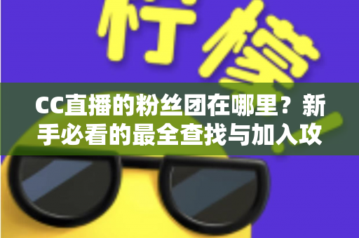 CC直播的粉丝团在哪里？新手必看的最全查找与加入攻略