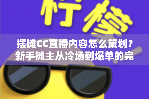摆摊CC直播内容怎么策划?新手摊主从冷场到爆单的完整实战指南 摆摊CC直播内容怎么策划?新手摊主从冷场到爆单的完整实战指南