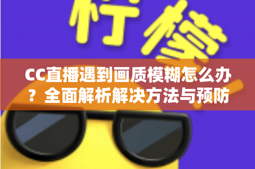 CC直播遇到画质模糊怎么办?全面解析解决方法与预防技巧,助你畅享高清直播体验 CC直播遇到画质模糊怎么办?全面解析解决方法与预防技巧,助你畅享高清直播体验