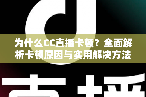为什么CC直播卡顿？全面解析卡顿原因与实用解决方法，让你的直播流畅不中断