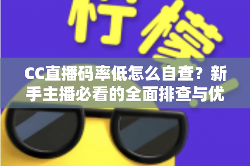 CC直播码率低怎么自查?新手主播必看的全面排查与优化指南 CC直播码率低怎么自查?新手主播必看的全面排查与优化指南