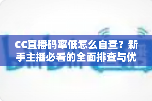 CC直播码率低怎么自查?新手主播必看的全面排查与优化指南 CC直播码率低怎么自查?新手主播必看的全面排查与优化指南