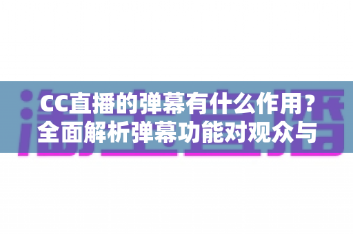 CC直播的弹幕有什么作用?全面解析弹幕功能对观众与主播的双重价值 CC直播的弹幕有什么作用?全面解析弹幕功能对观众与主播的双重价值