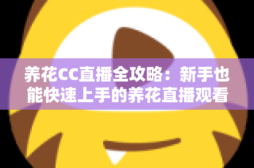 养花CC直播全攻略：新手也能快速上手的养花直播观看与开播实用指南