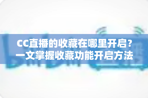 CC直播的收藏在哪里开启？一文掌握收藏功能开启方法与实用技巧
