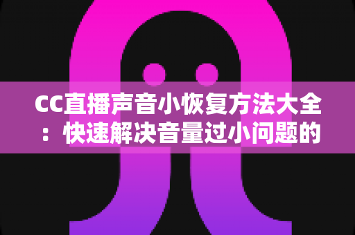 CC直播声音小恢复方法大全：快速解决音量过小问题的实用指南