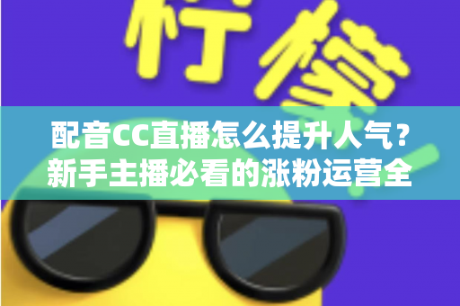 配音CC直播怎么提升人气？新手主播必看的涨粉运营全攻略