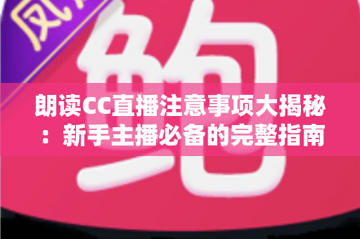 朗读CC直播注意事项大揭秘：新手主播必备的完整指南，助你打造高人气朗读直播间