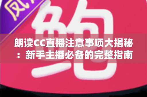 朗读CC直播注意事项大揭秘：新手主播必备的完整指南，助你打造高人气朗读直播间
