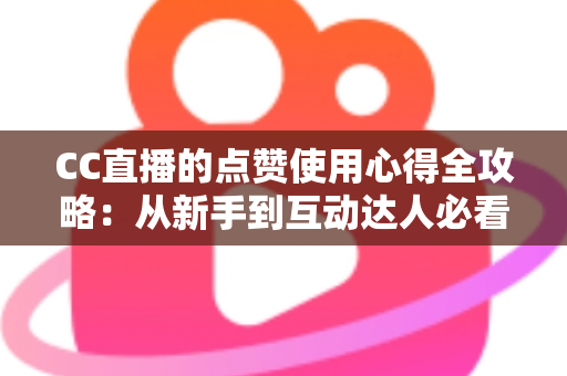 CC直播的点赞使用心得全攻略：从新手到互动达人必看的实用技巧与经验总结