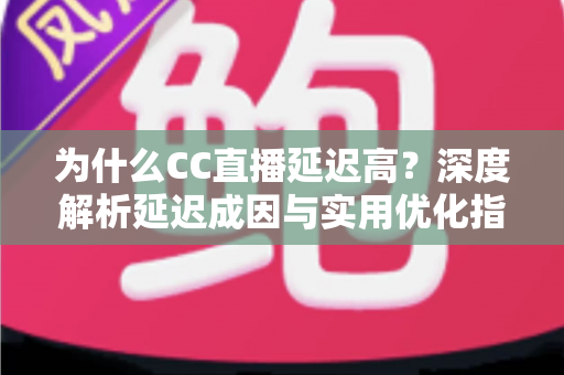 为什么CC直播延迟高？深度解析延迟成因与实用优化指南