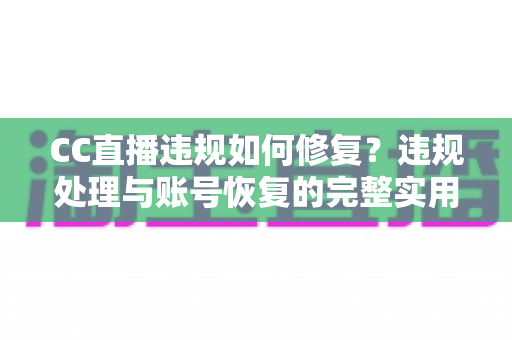 CC直播违规如何修复?违规处理与账号恢复的完整实用指南 CC直播违规如何修复?违规处理与账号恢复的完整实用指南
