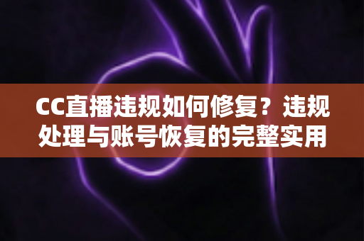 CC直播违规如何修复?违规处理与账号恢复的完整实用指南 CC直播违规如何修复?违规处理与账号恢复的完整实用指南