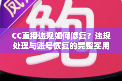 CC直播违规如何修复？违规处理与账号恢复的完整实用指南