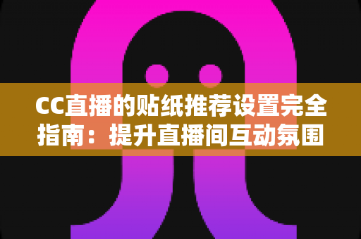 CC直播的贴纸推荐设置完全指南：提升直播间互动氛围与观众黏性的实用秘籍