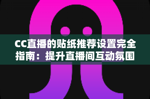 CC直播的贴纸推荐设置完全指南：提升直播间互动氛围与观众黏性的实用秘籍