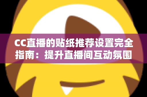 CC直播的贴纸推荐设置完全指南：提升直播间互动氛围与观众黏性的实用秘籍