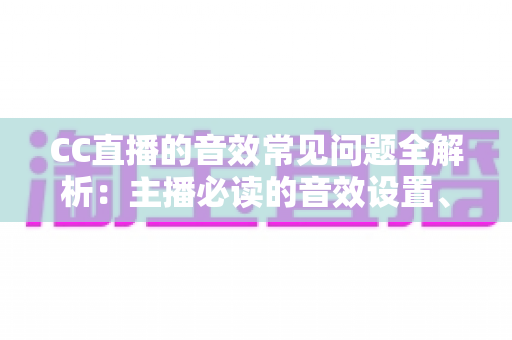 CC直播的音效常见问题全解析:主播必读的音效设置、故障排查与优化实用指南 CC直播的音效常见问题全解析:主播必读的音效设置、故障排查与优化实用指南