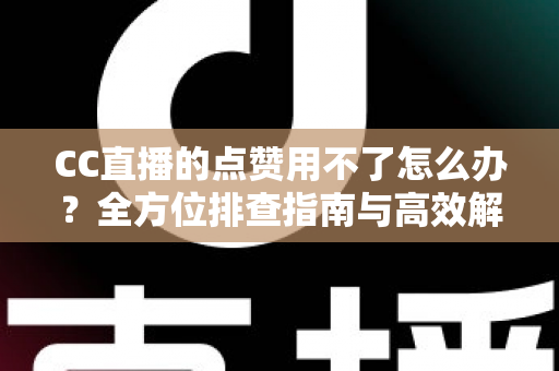 CC直播的点赞用不了怎么办？全方位排查指南与高效解决方法大全