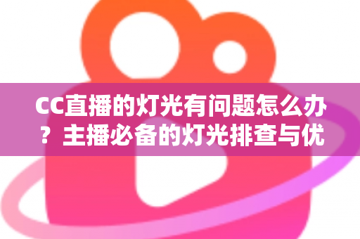 CC直播的灯光有问题怎么办？主播必备的灯光排查与优化全攻略