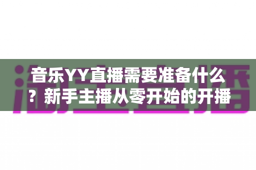 音乐YY直播需要准备什么?新手主播从零开始的开播全攻略 音乐YY直播需要准备什么?新手主播从零开始的开播全攻略