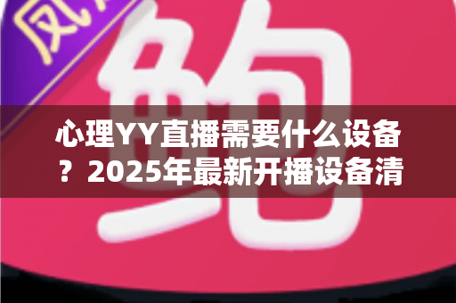 心理YY直播需要什么设备？2025年最新开播设备清单与实用指南